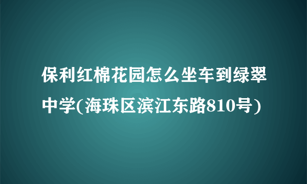 保利红棉花园怎么坐车到绿翠中学(海珠区滨江东路810号)