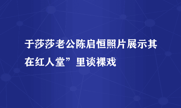 于莎莎老公陈启恒照片展示其在红人堂”里谈裸戏