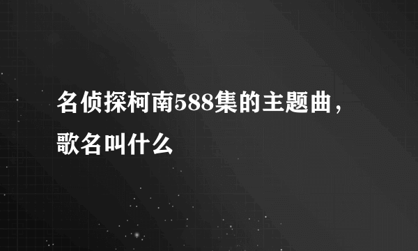 名侦探柯南588集的主题曲，歌名叫什么