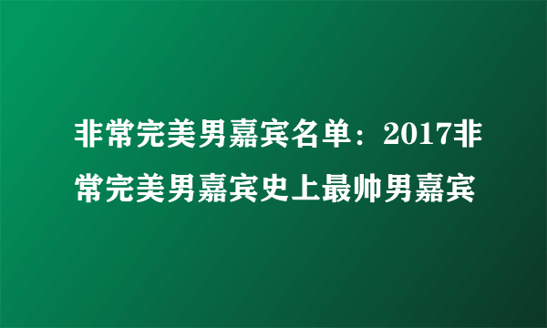 非常完美男嘉宾名单：2017非常完美男嘉宾史上最帅男嘉宾