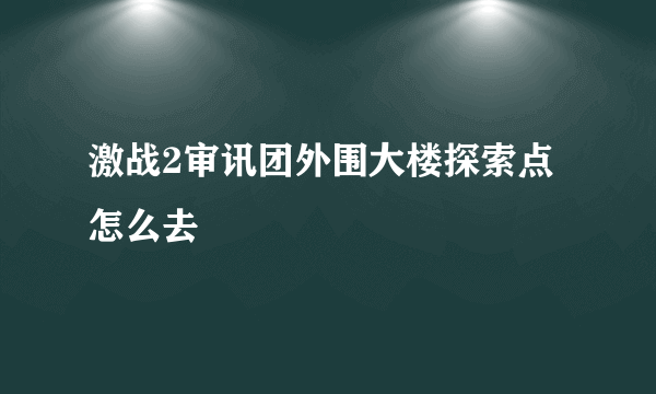 激战2审讯团外围大楼探索点怎么去