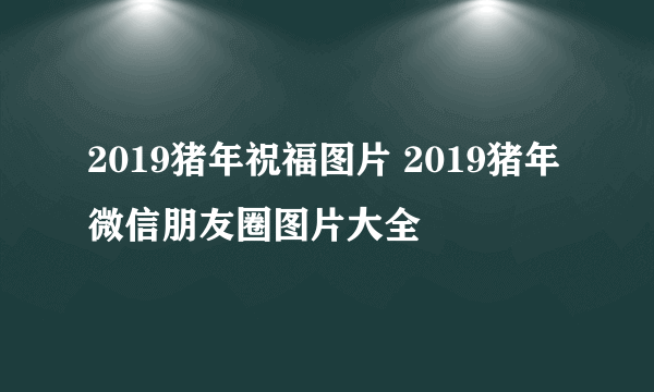 2019猪年祝福图片 2019猪年微信朋友圈图片大全