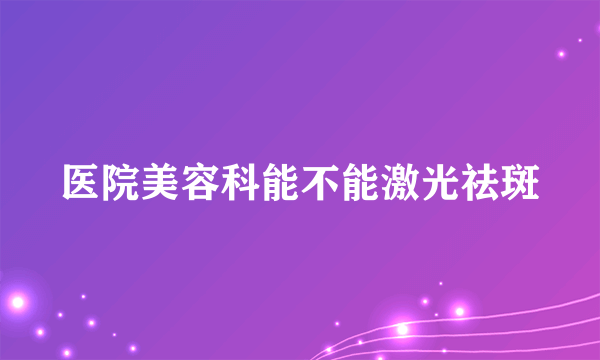 医院美容科能不能激光祛斑