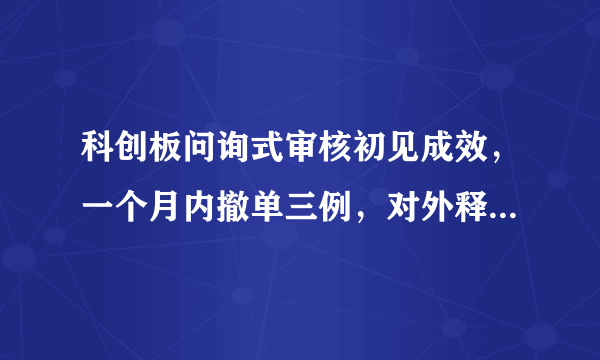 科创板问询式审核初见成效，一个月内撤单三例，对外释放了什么信号？