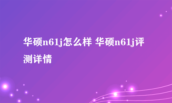 华硕n61j怎么样 华硕n61j评测详情