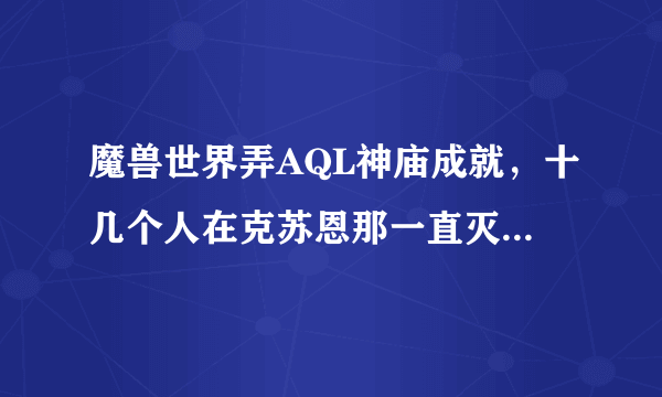 魔兽世界弄AQL神庙成就，十几个人在克苏恩那一直灭，小克到底怎么打啊？