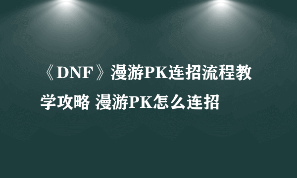 《DNF》漫游PK连招流程教学攻略 漫游PK怎么连招