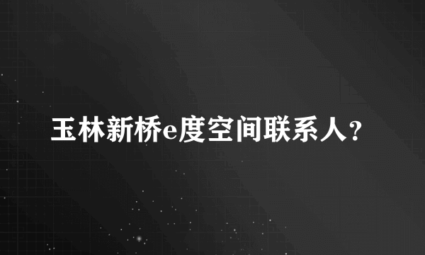 玉林新桥e度空间联系人？