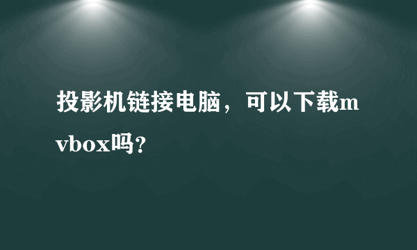 投影机链接电脑，可以下载mvbox吗？