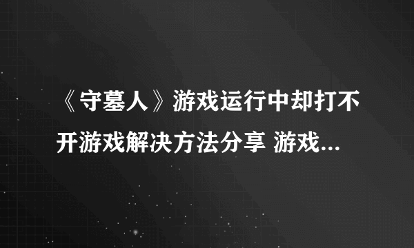 《守墓人》游戏运行中却打不开游戏解决方法分享 游戏打不开怎么办