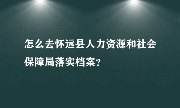 怎么去怀远县人力资源和社会保障局落实档案？