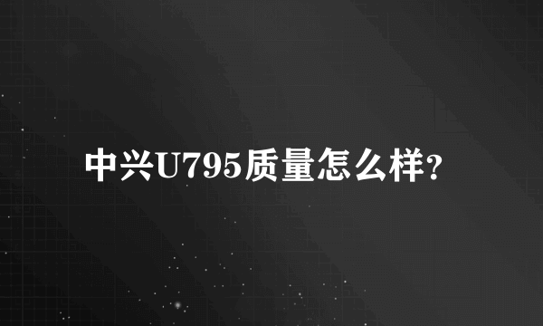 中兴U795质量怎么样？