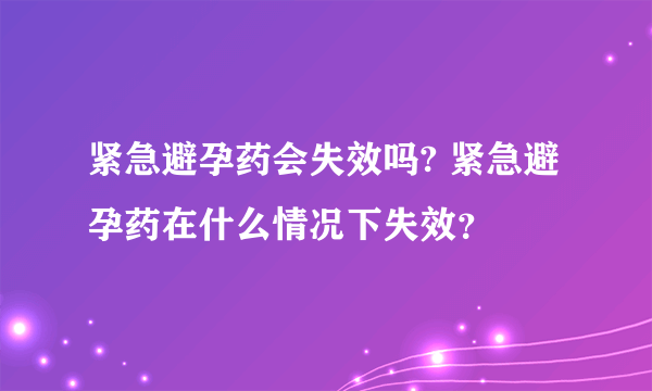 紧急避孕药会失效吗? 紧急避孕药在什么情况下失效？