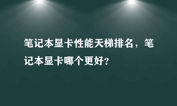 笔记本显卡性能天梯排名，笔记本显卡哪个更好？