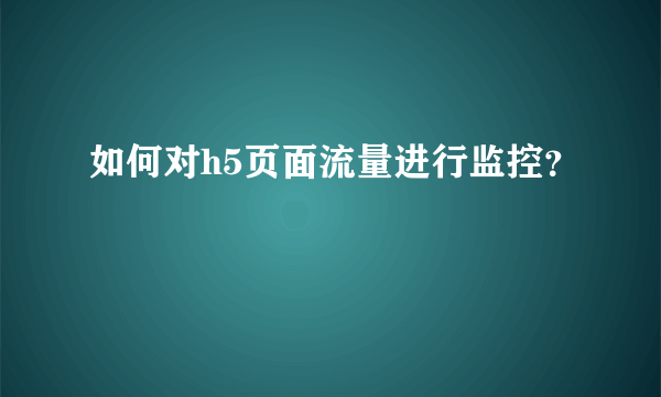 如何对h5页面流量进行监控？