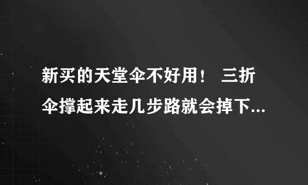 新买的天堂伞不好用！ 三折伞撑起来走几步路就会掉下来，怎么办？