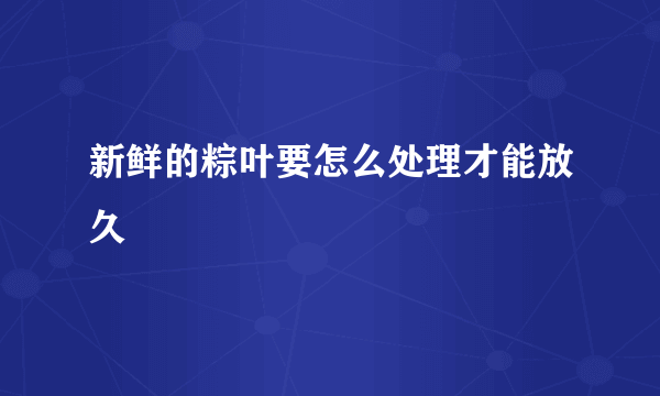 新鲜的粽叶要怎么处理才能放久