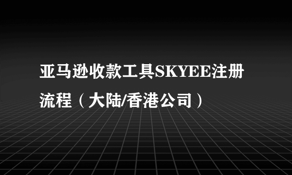 亚马逊收款工具SKYEE注册流程（大陆/香港公司）