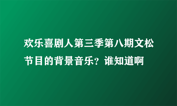 欢乐喜剧人第三季第八期文松节目的背景音乐？谁知道啊