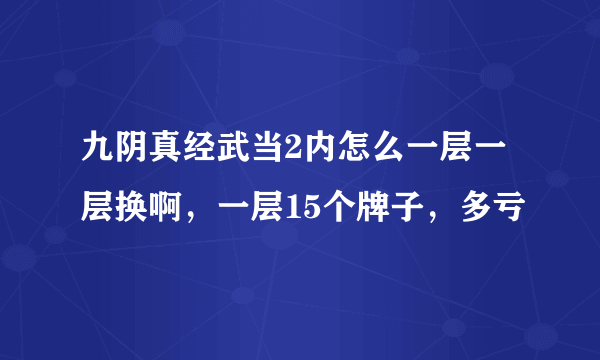 九阴真经武当2内怎么一层一层换啊，一层15个牌子，多亏