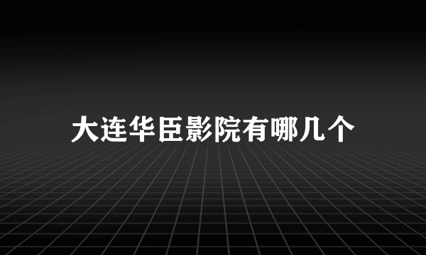 大连华臣影院有哪几个