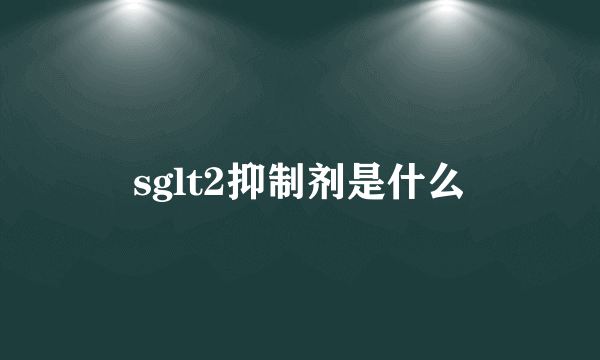 sglt2抑制剂是什么