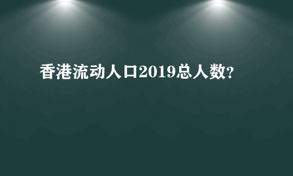 香港流动人口2019总人数？