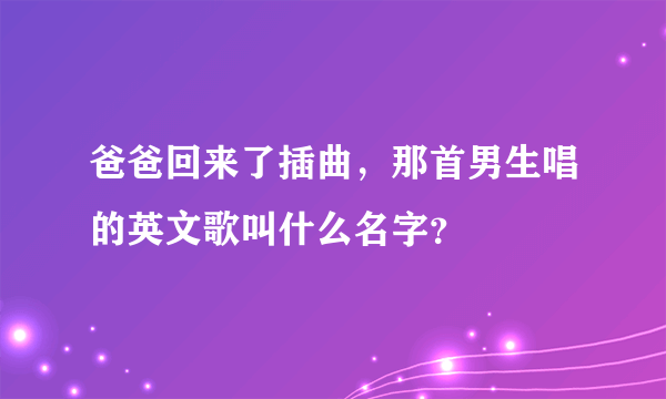 爸爸回来了插曲，那首男生唱的英文歌叫什么名字？