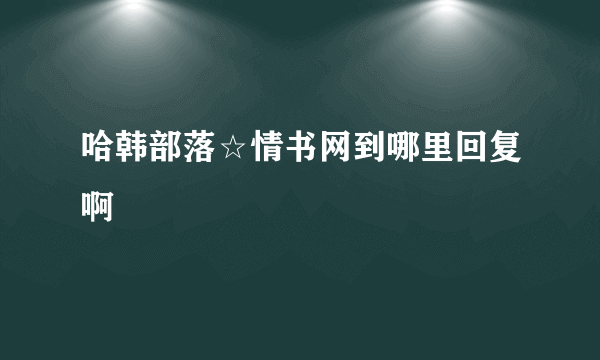 哈韩部落☆情书网到哪里回复啊