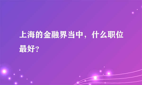 上海的金融界当中，什么职位最好？