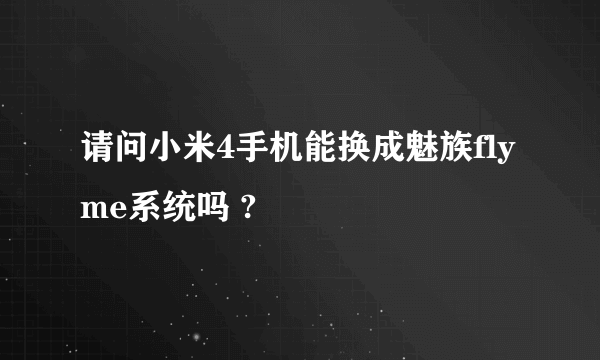 请问小米4手机能换成魅族flyme系统吗 ?