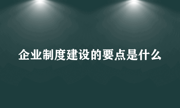 企业制度建设的要点是什么