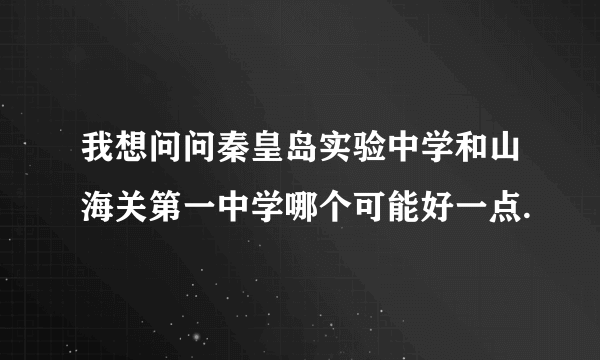 我想问问秦皇岛实验中学和山海关第一中学哪个可能好一点.