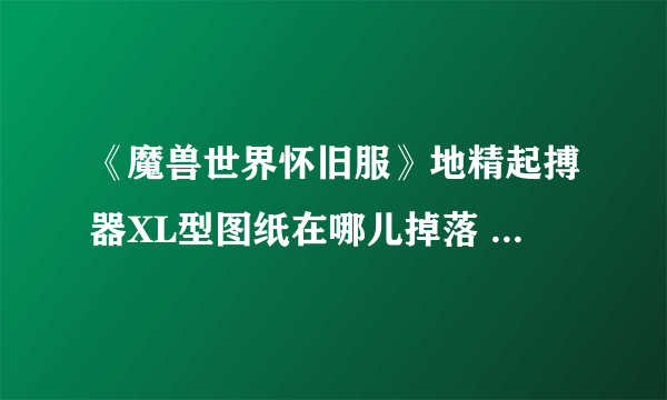 《魔兽世界怀旧服》地精起搏器XL型图纸在哪儿掉落 图纸掉落位置一览