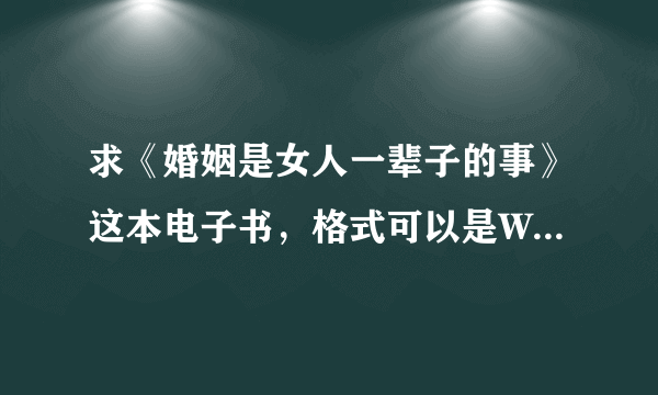 求《婚姻是女人一辈子的事》这本电子书，格式可以是WORD、PDF、TXT谢谢！要全集。