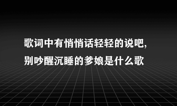 歌词中有悄悄话轻轻的说吧,别吵醒沉睡的爹娘是什么歌