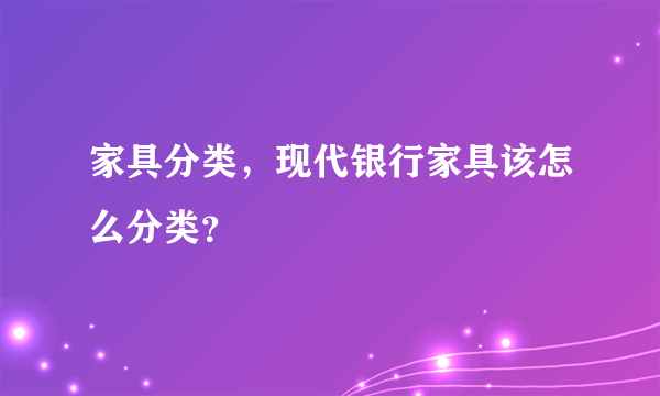 家具分类，现代银行家具该怎么分类？