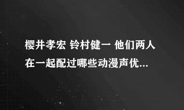 樱井孝宏 铃村健一 他们两人在一起配过哪些动漫声优呢？？？就是说这部动漫都有他们两位的出现！！！