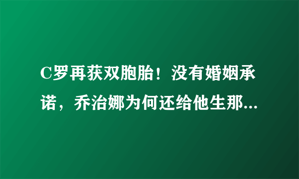 C罗再获双胞胎！没有婚姻承诺，乔治娜为何还给他生那么多孩子？