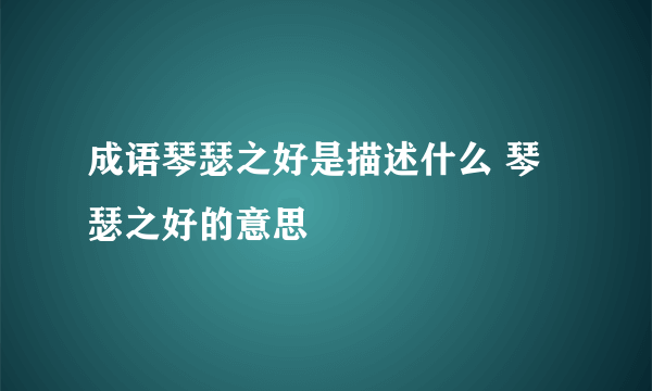 成语琴瑟之好是描述什么 琴瑟之好的意思