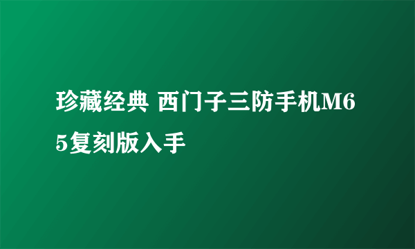 珍藏经典 西门子三防手机M65复刻版入手