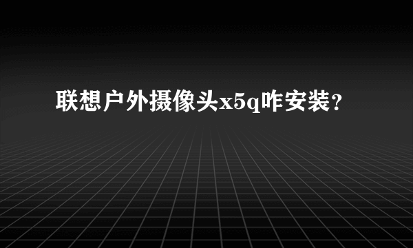 联想户外摄像头x5q咋安装？