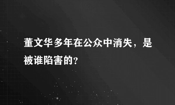 董文华多年在公众中消失，是被谁陷害的？