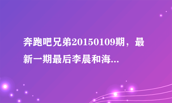 奔跑吧兄弟20150109期，最新一期最后李晨和海泉最后出来的时候放的英文歌是什么呀？