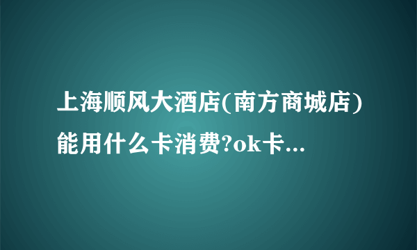 上海顺风大酒店(南方商城店)能用什么卡消费?ok卡可以吗?