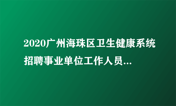 2020广州海珠区卫生健康系统招聘事业单位工作人员47人报名系统