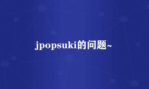 jpopsuki的问题~