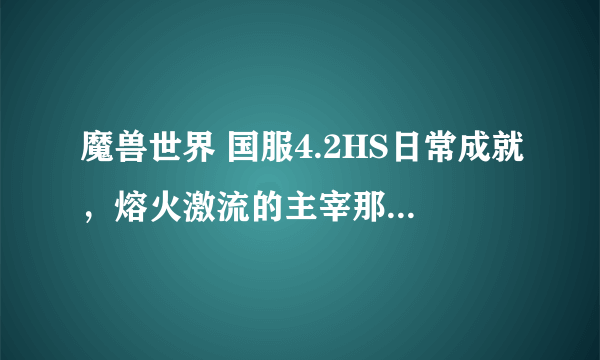 魔兽世界 国服4.2HS日常成就，熔火激流的主宰那个火妖猎人的成就怎么弄？