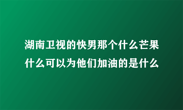 湖南卫视的快男那个什么芒果什么可以为他们加油的是什么