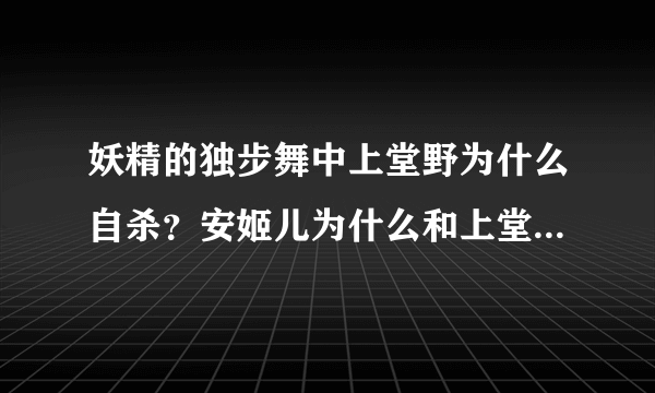 妖精的独步舞中上堂野为什么自杀？安姬儿为什么和上堂野分手？安姬儿最后好像没有和谁在一起，是真的吗？